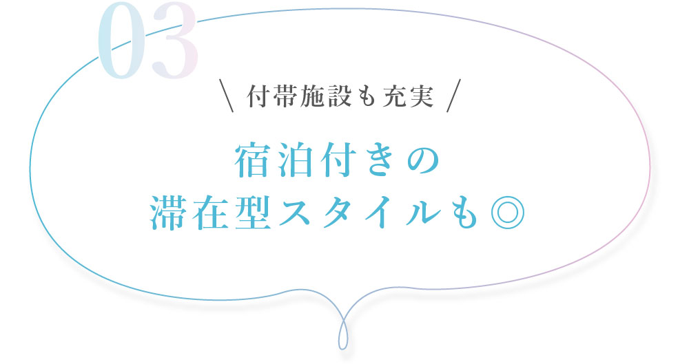 03. 付帯施設も充実 宿泊付きの滞在型スタイルも◎